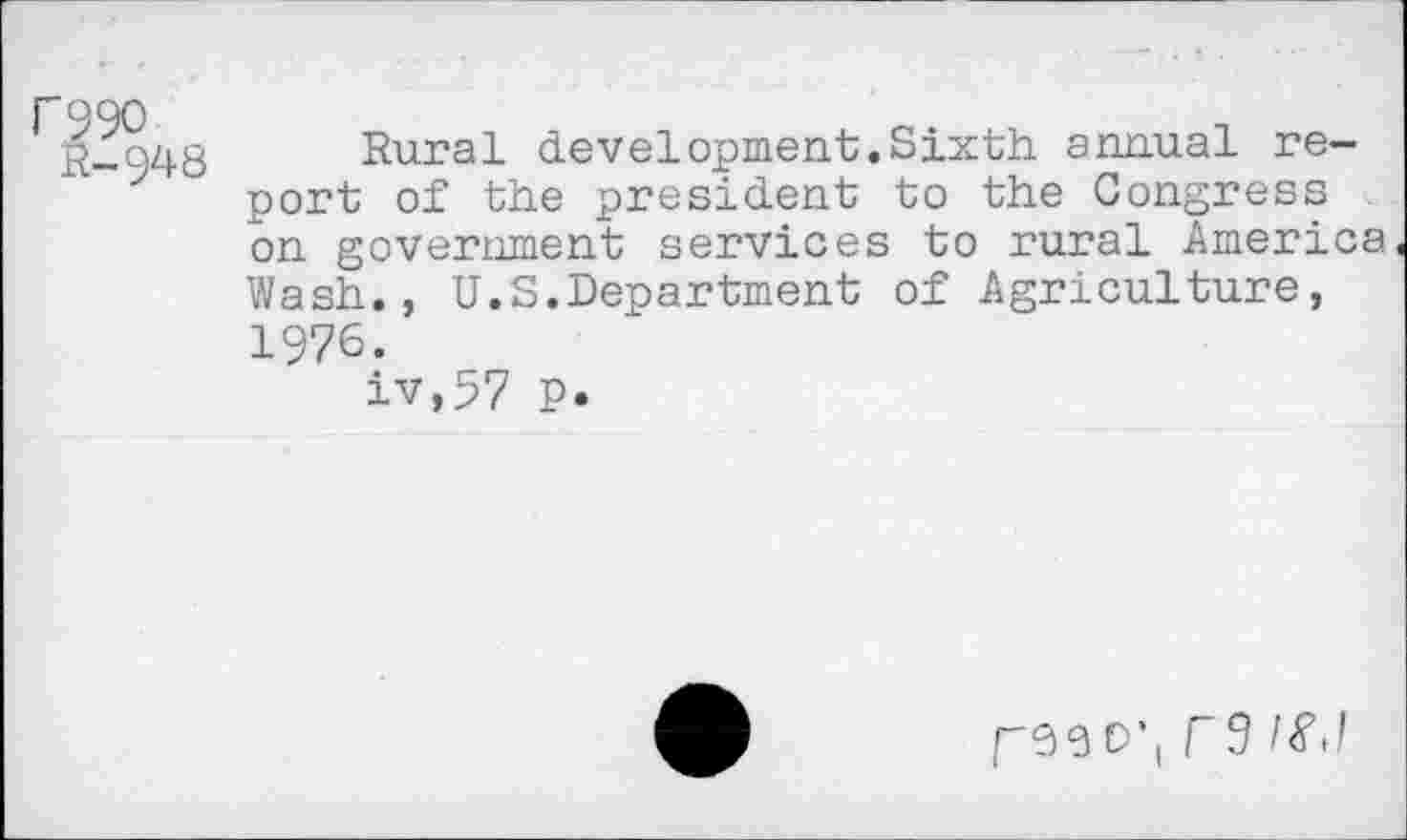 ﻿r?90
R-948
Rural development.Sixth annual report of the president to the Congress on government services to rural America Wash., U.S.Department of Agriculture, 1976.
iv,57 p.
